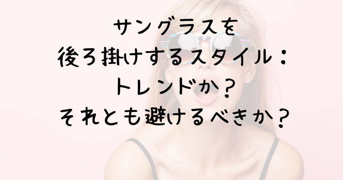 サングラスを後ろ掛けするスタイル：トレンドか？それとも避けるべきか？